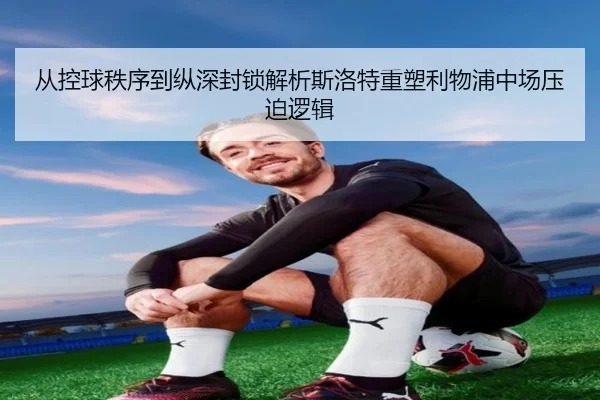 从控球秩序到纵深封锁解析斯洛特重塑利物浦中场压迫逻辑